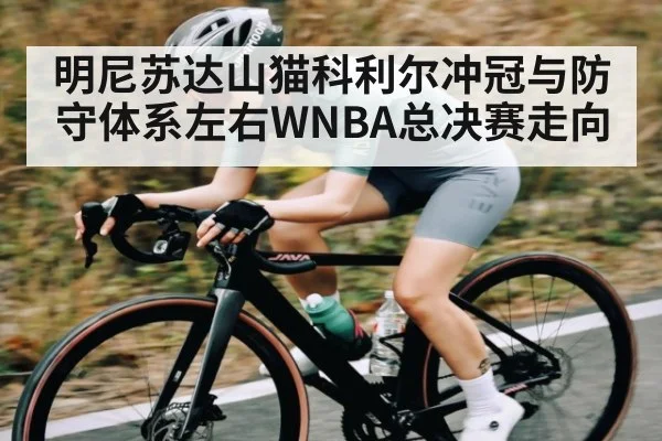 明尼苏达山猫科利尔冲冠与防守体系左右WNBA总决赛走向