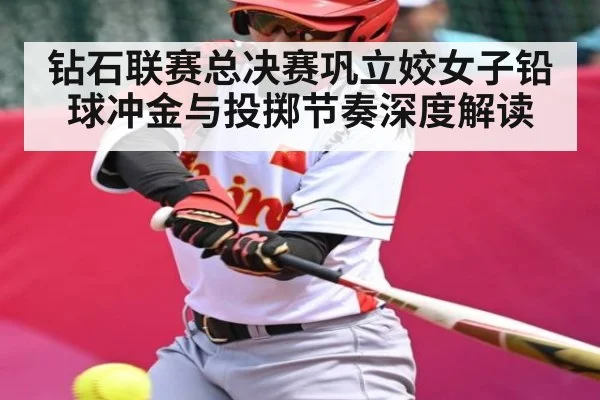 钻石联赛总决赛巩立姣女子铅球冲金与投掷节奏深度解读