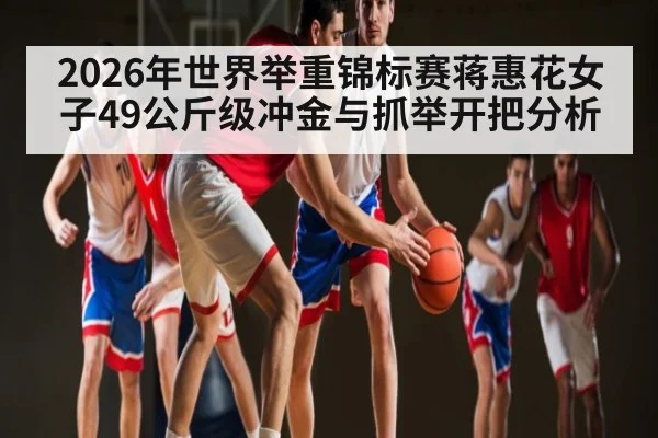 2026年世界举重锦标赛蒋惠花女子49公斤级冲金与抓举开把分析