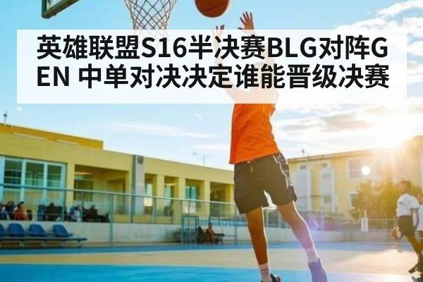 英雄联盟S16半决赛BLG对阵GEN 中单对决决定谁能晋级决赛