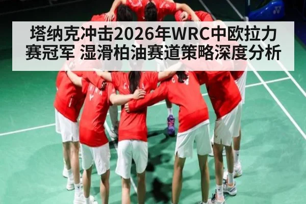 塔纳克冲击2026年WRC中欧拉力赛冠军 湿滑柏油赛道策略深度分析