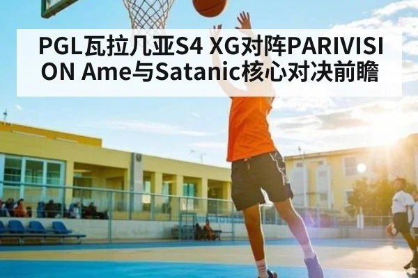 PGL瓦拉几亚S4 XG对阵PARIVISION Ame与Satanic核心对决前瞻