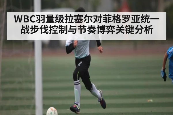 WBC羽量级拉塞尔对菲格罗亚统一战步伐控制与节奏博弈关键分析