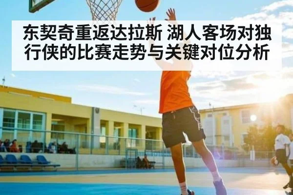 东契奇重返达拉斯 湖人客场对独行侠的比赛走势与关键对位分析