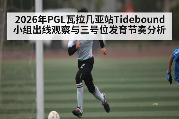 2026年PGL瓦拉几亚站Tidebound小组出线观察与三号位发育节奏分析