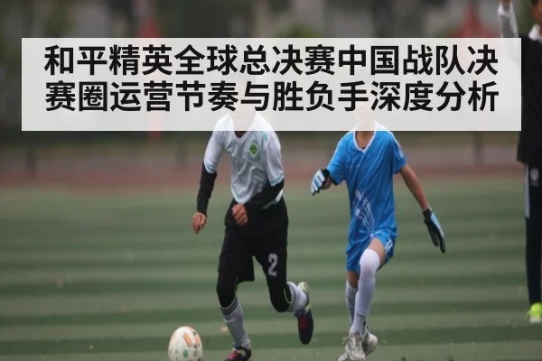 和平精英全球总决赛中国战队决赛圈运营节奏与胜负手深度分析